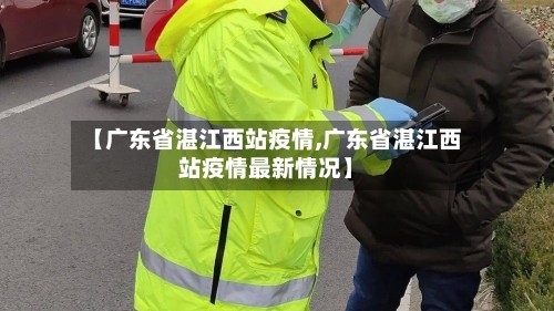 【广东省湛江西站疫情,广东省湛江西站疫情最新情况】