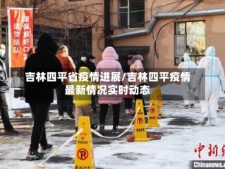 吉林四平省疫情进展/吉林四平疫情最新情况实时动态