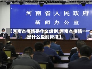 【河南省疫情是什么级别,河南省疫情是什么级别管控】