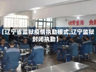 【辽宁省监狱疫情执勤模式,辽宁监狱封闭执勤】