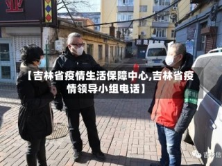 【吉林省疫情生活保障中心,吉林省疫情领导小组电话】