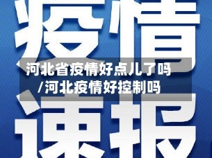 河北省疫情好点儿了吗/河北疫情好控制吗