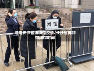 湖南长沙省博物馆疫情/长沙省博物馆闭馆时间