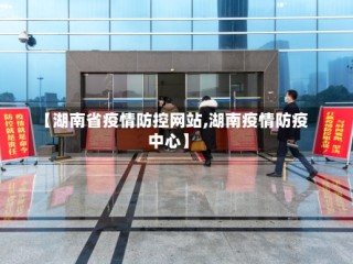 【湖南省疫情防控网站,湖南疫情防疫中心】