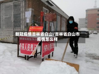 新冠疫情吉林省白山/吉林省白山市疫情怎么样