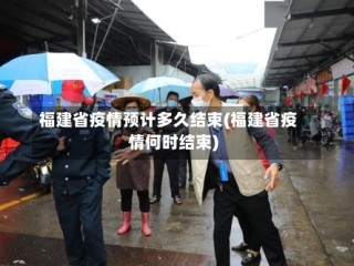 福建省疫情预计多久结束(福建省疫情何时结束)