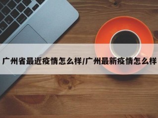 广州省最近疫情怎么样/广州最新疫情怎么样
