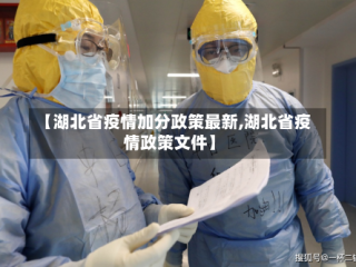 【湖北省疫情加分政策最新,湖北省疫情政策文件】