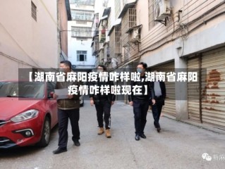 【湖南省麻阳疫情咋样啦,湖南省麻阳疫情咋样啦现在】