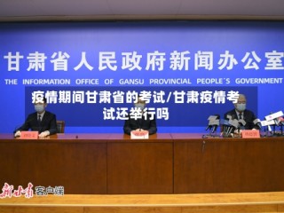 疫情期间甘肃省的考试/甘肃疫情考试还举行吗