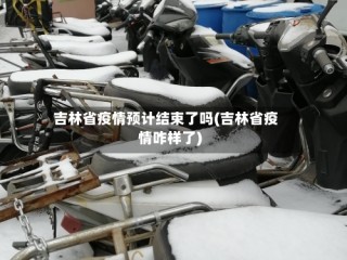 吉林省疫情预计结束了吗(吉林省疫情咋样了)