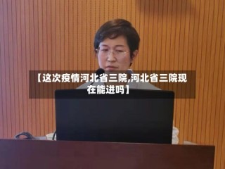 【这次疫情河北省三院,河北省三院现在能进吗】