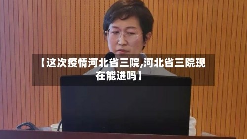【这次疫情河北省三院,河北省三院现在能进吗】
