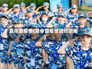 夏令营疫情(夏令营疫情防控措施)