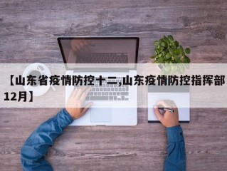 【山东省疫情防控十二,山东疫情防控指挥部12月】