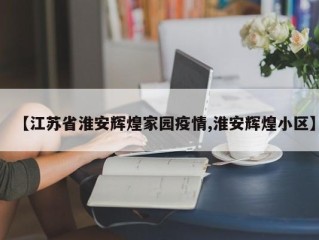 【江苏省淮安辉煌家园疫情,淮安辉煌小区】