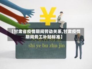 【甘肃省疫情期间劳动关系,甘肃疫情期间务工补贴标准】