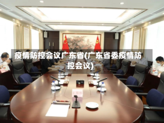 疫情防控会议广东省(广东省委疫情防控会议)