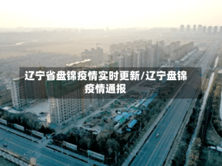 辽宁省盘锦疫情实时更新/辽宁盘锦疫情通报