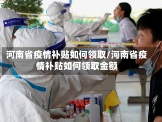 河南省疫情补贴如何领取/河南省疫情补贴如何领取金额