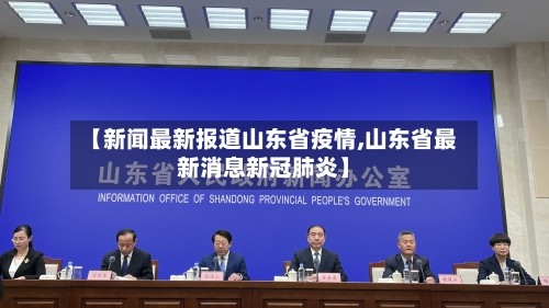 【新闻最新报道山东省疫情,山东省最新消息新冠肺炎】