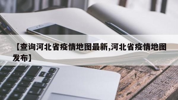 【查询河北省疫情地图最新,河北省疫情地图发布】