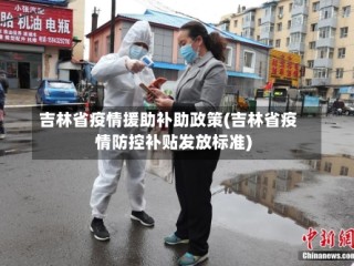 吉林省疫情援助补助政策(吉林省疫情防控补贴发放标准)
