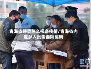 青海省跨县怎么报备疫情/青海省内返乡人员需要隔离吗