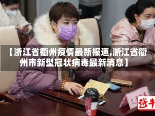 【浙江省衢州疫情最新报道,浙江省衢州市新型冠状病毒最新消息】
