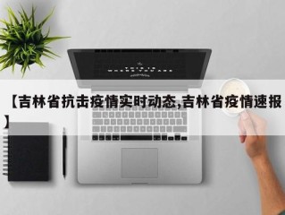 【吉林省抗击疫情实时动态,吉林省疫情速报】