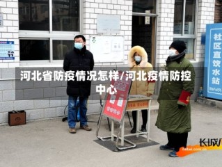 河北省防疫情况怎样/河北疫情防控中心