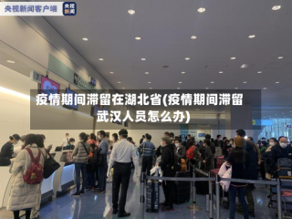 疫情期间滞留在湖北省(疫情期间滞留武汉人员怎么办)