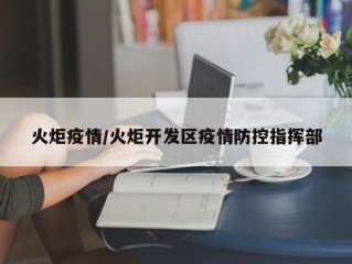 火炬疫情/火炬开发区疫情防控指挥部