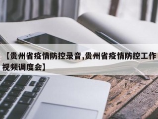 【贵州省疫情防控录音,贵州省疫情防控工作视频调度会】