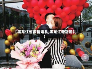 【黑龙江省疫情婚礼,黑龙江新冠婚礼】