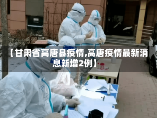 【甘肃省高唐县疫情,高唐疫情最新消息新增2例】