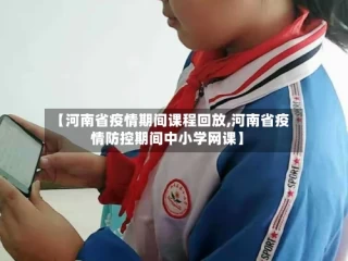 【河南省疫情期间课程回放,河南省疫情防控期间中小学网课】