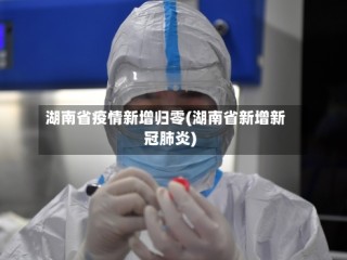湖南省疫情新增归零(湖南省新增新冠肺炎)