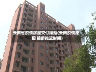 云南省疫情房屋交付顺延(云南疫情原因 接房推迟时间)