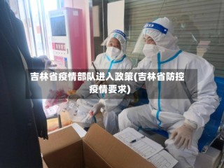 吉林省疫情部队进入政策(吉林省防控疫情要求)