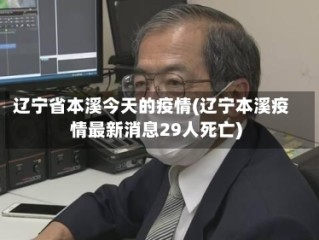 辽宁省本溪今天的疫情(辽宁本溪疫情最新消息29人死亡)