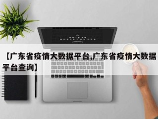 【广东省疫情大数据平台,广东省疫情大数据平台查询】