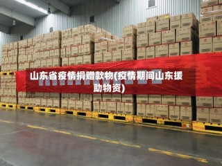 山东省疫情捐赠款物(疫情期间山东援助物资)