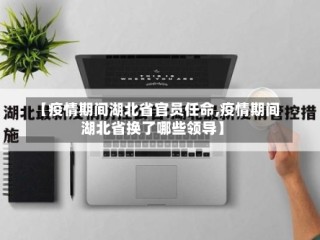 【疫情期间湖北省官员任命,疫情期间湖北省换了哪些领导】