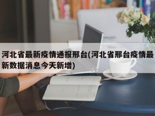 河北省最新疫情通报邢台(河北省邢台疫情最新数据消息今天新增)