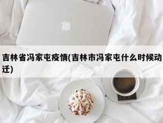 吉林省冯家屯疫情(吉林市冯家屯什么时候动迁)