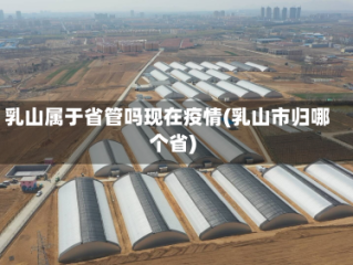乳山属于省管吗现在疫情(乳山市归哪个省)