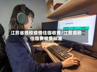江苏省技校疫情住宿收费/江苏高校住宿费收费标准