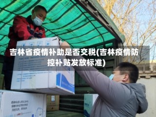 吉林省疫情补助是否交税(吉林疫情防控补贴发放标准)