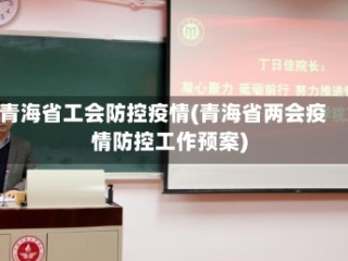 青海省工会防控疫情(青海省两会疫情防控工作预案)